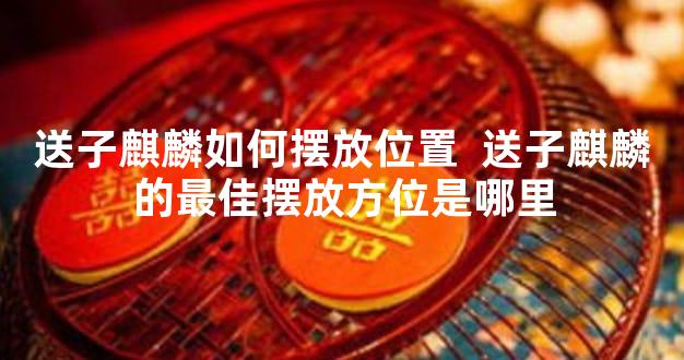 送子麒麟如何摆放位置  送子麒麟的最佳摆放方位是哪里